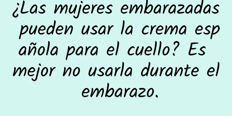 ¿Las mujeres embarazadas pueden usar la crema española para el cuello? Es mejor no usarla durante el embarazo.