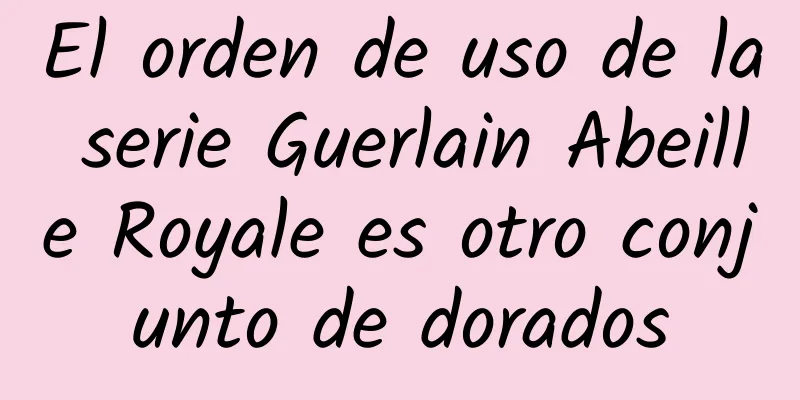 El orden de uso de la serie Guerlain Abeille Royale es otro conjunto de dorados