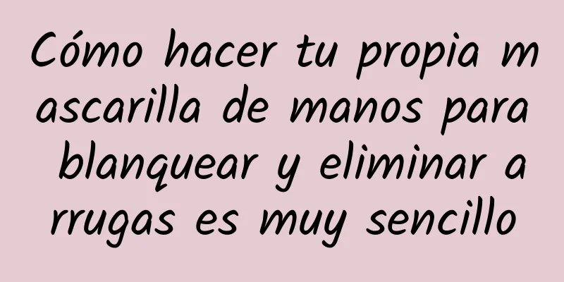 Cómo hacer tu propia mascarilla de manos para blanquear y eliminar arrugas es muy sencillo