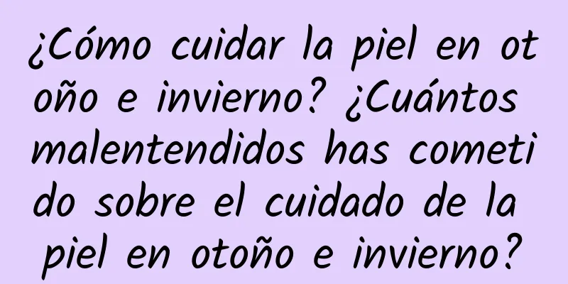 ¿Cómo cuidar la piel en otoño e invierno? ¿Cuántos malentendidos has cometido sobre el cuidado de la piel en otoño e invierno?