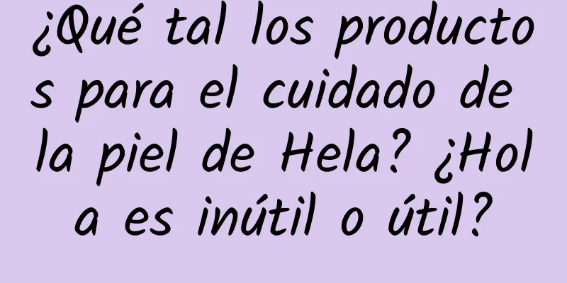 ¿Qué tal los productos para el cuidado de la piel de Hela? ¿Hola es inútil o útil?