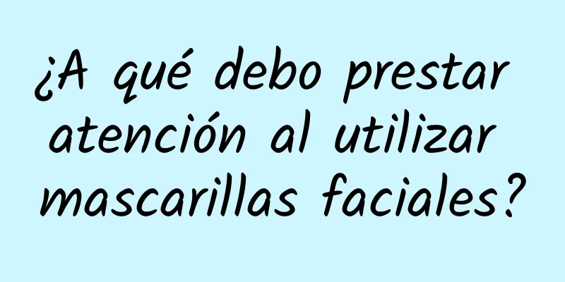 ¿A qué debo prestar atención al utilizar mascarillas faciales?