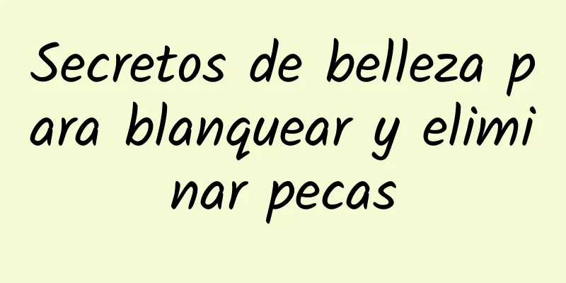 Secretos de belleza para blanquear y eliminar pecas