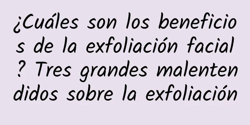 ¿Cuáles son los beneficios de la exfoliación facial? Tres grandes malentendidos sobre la exfoliación