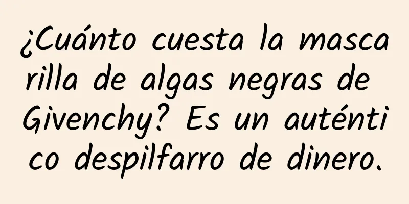 ¿Cuánto cuesta la mascarilla de algas negras de Givenchy? Es un auténtico despilfarro de dinero.