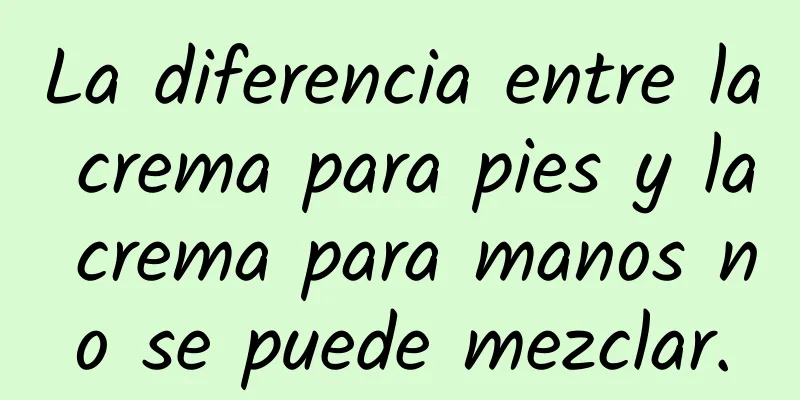 La diferencia entre la crema para pies y la crema para manos no se puede mezclar.