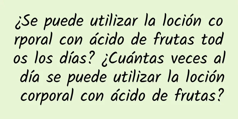 ¿Se puede utilizar la loción corporal con ácido de frutas todos los días? ¿Cuántas veces al día se puede utilizar la loción corporal con ácido de frutas?