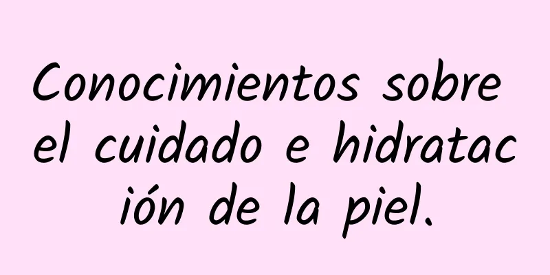 Conocimientos sobre el cuidado e hidratación de la piel.