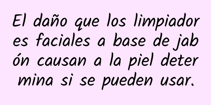 El daño que los limpiadores faciales a base de jabón causan a la piel determina si se pueden usar.