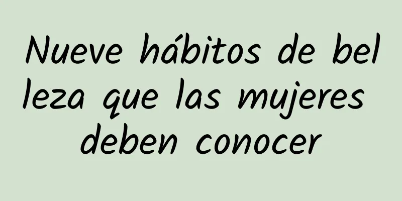 Nueve hábitos de belleza que las mujeres deben conocer