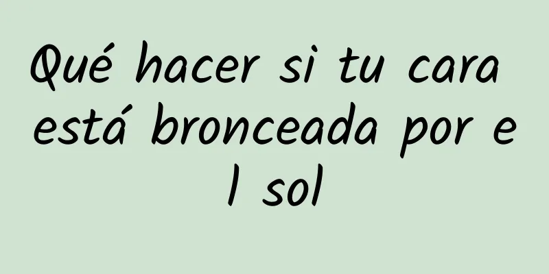 Qué hacer si tu cara está bronceada por el sol