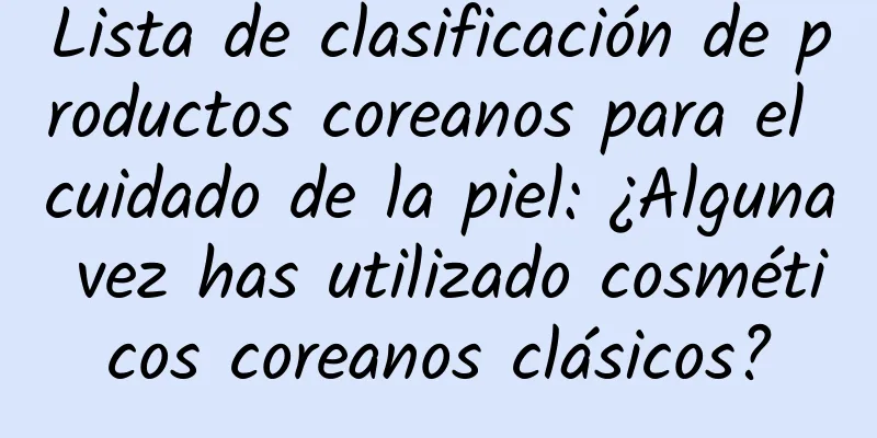 Lista de clasificación de productos coreanos para el cuidado de la piel: ¿Alguna vez has utilizado cosméticos coreanos clásicos?