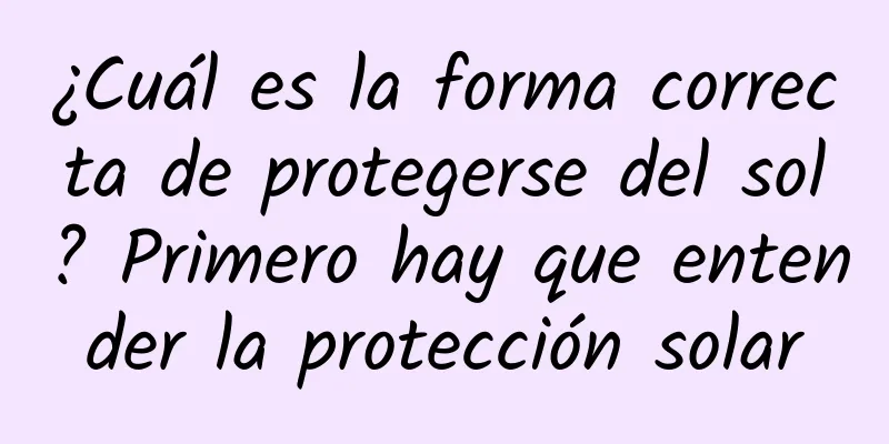 ¿Cuál es la forma correcta de protegerse del sol? Primero hay que entender la protección solar