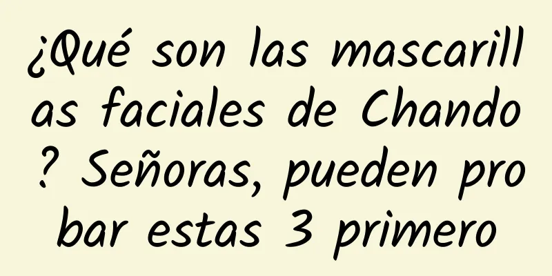 ¿Qué son las mascarillas faciales de Chando? Señoras, pueden probar estas 3 primero