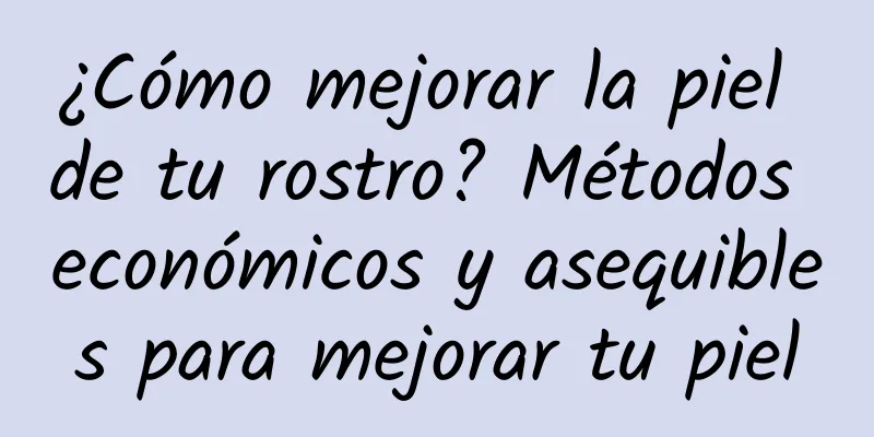 ¿Cómo mejorar la piel de tu rostro? Métodos económicos y asequibles para mejorar tu piel