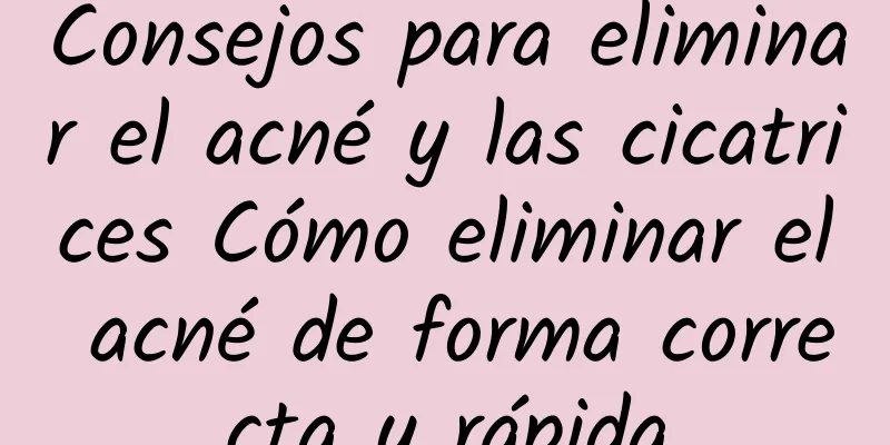 Consejos para eliminar el acné y las cicatrices Cómo eliminar el acné de forma correcta y rápida