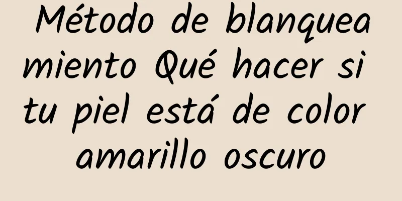 Método de blanqueamiento Qué hacer si tu piel está de color amarillo oscuro