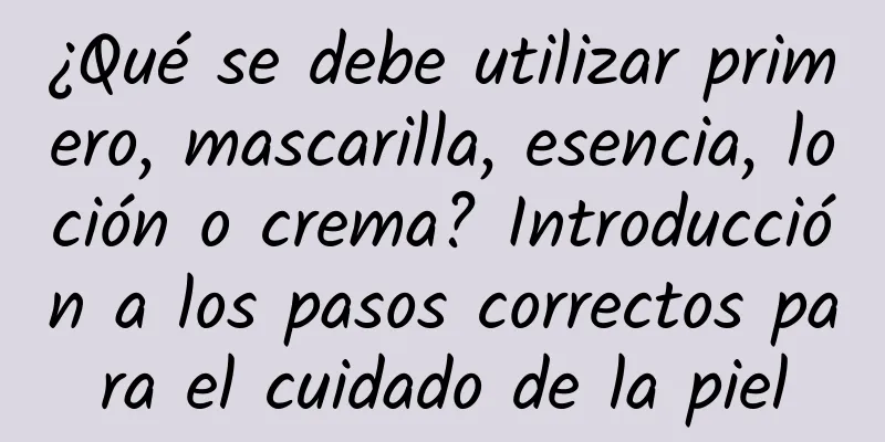 ¿Qué se debe utilizar primero, mascarilla, esencia, loción o crema? Introducción a los pasos correctos para el cuidado de la piel