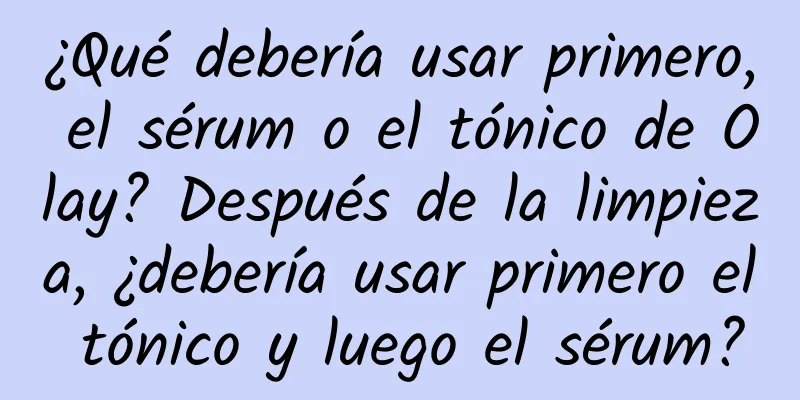 ¿Qué debería usar primero, el sérum o el tónico de Olay? Después de la limpieza, ¿debería usar primero el tónico y luego el sérum?