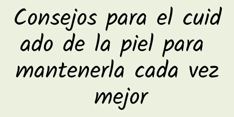 Consejos para el cuidado de la piel para mantenerla cada vez mejor