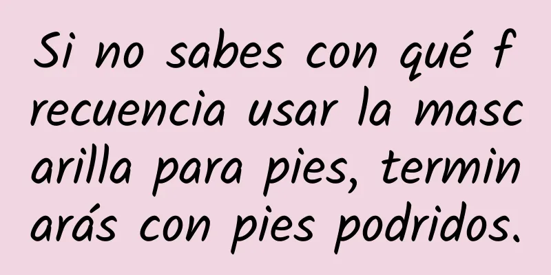 Si no sabes con qué frecuencia usar la mascarilla para pies, terminarás con pies podridos.