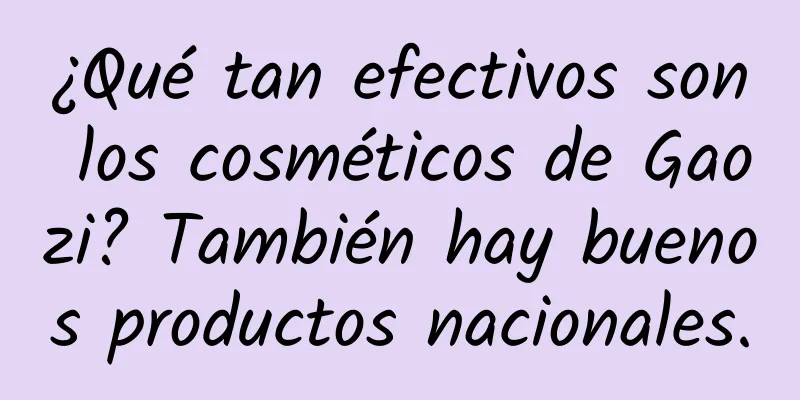 ¿Qué tan efectivos son los cosméticos de Gaozi? También hay buenos productos nacionales.