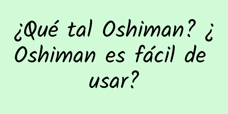 ¿Qué tal Oshiman? ¿Oshiman es fácil de usar?