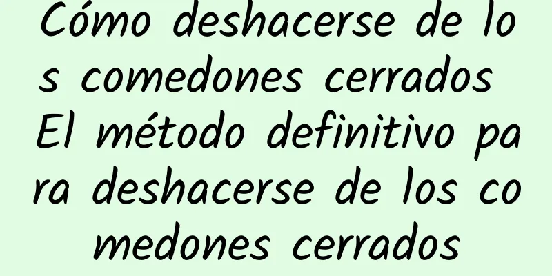 Cómo deshacerse de los comedones cerrados El método definitivo para deshacerse de los comedones cerrados