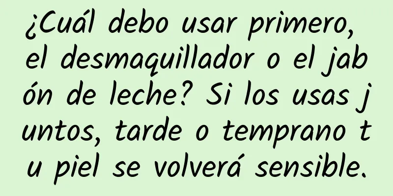 ¿Cuál debo usar primero, el desmaquillador o el jabón de leche? Si los usas juntos, tarde o temprano tu piel se volverá sensible.