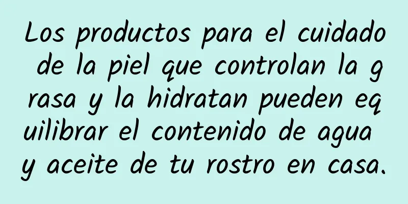 Los productos para el cuidado de la piel que controlan la grasa y la hidratan pueden equilibrar el contenido de agua y aceite de tu rostro en casa.