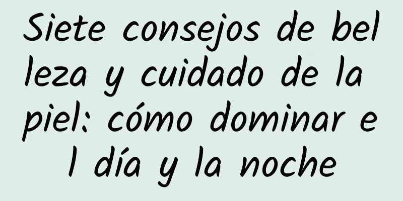 Siete consejos de belleza y cuidado de la piel: cómo dominar el día y la noche