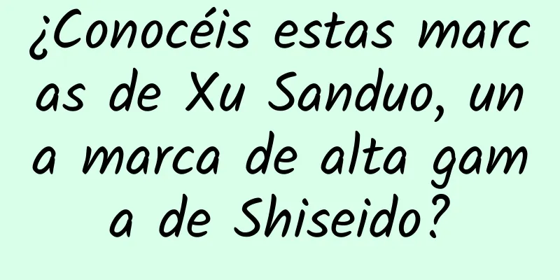 ¿Conocéis estas marcas de Xu Sanduo, una marca de alta gama de Shiseido?