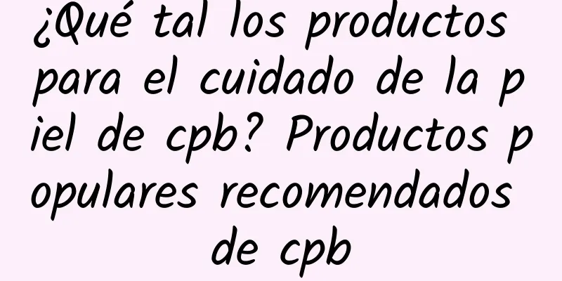 ¿Qué tal los productos para el cuidado de la piel de cpb? Productos populares recomendados de cpb