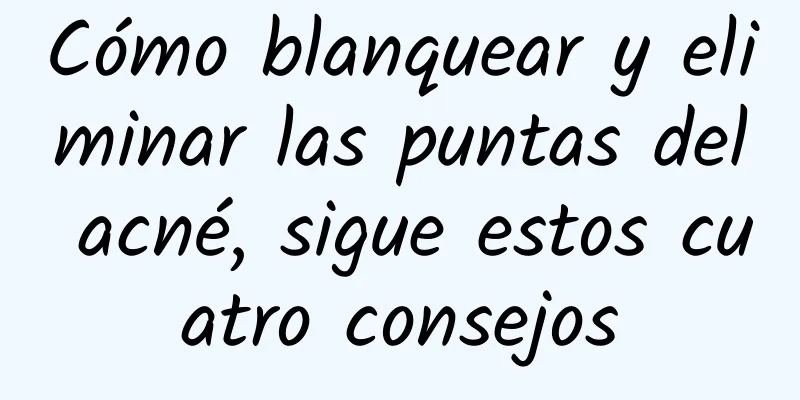 Cómo blanquear y eliminar las puntas del acné, sigue estos cuatro consejos