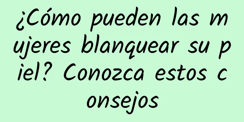 ¿Cómo pueden las mujeres blanquear su piel? Conozca estos consejos