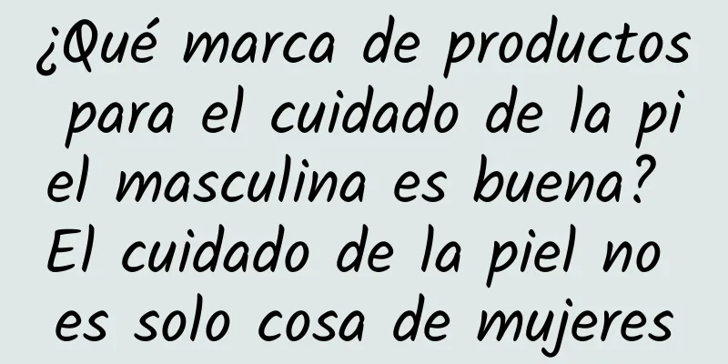 ¿Qué marca de productos para el cuidado de la piel masculina es buena? El cuidado de la piel no es solo cosa de mujeres