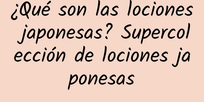 ¿Qué son las lociones japonesas? Supercolección de lociones japonesas