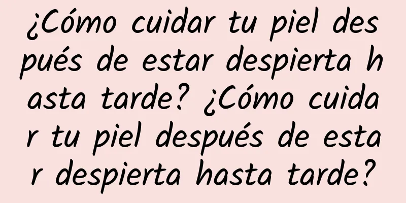 ¿Cómo cuidar tu piel después de estar despierta hasta tarde? ¿Cómo cuidar tu piel después de estar despierta hasta tarde?