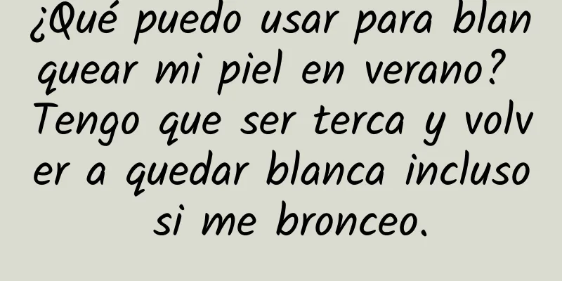 ¿Qué puedo usar para blanquear mi piel en verano? Tengo que ser terca y volver a quedar blanca incluso si me bronceo.