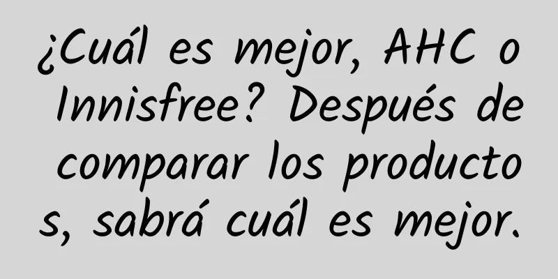 ¿Cuál es mejor, AHC o Innisfree? Después de comparar los productos, sabrá cuál es mejor.