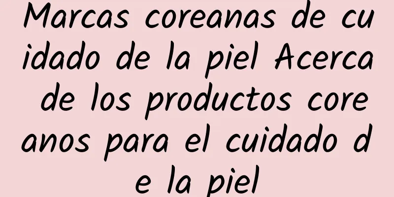 Marcas coreanas de cuidado de la piel Acerca de los productos coreanos para el cuidado de la piel