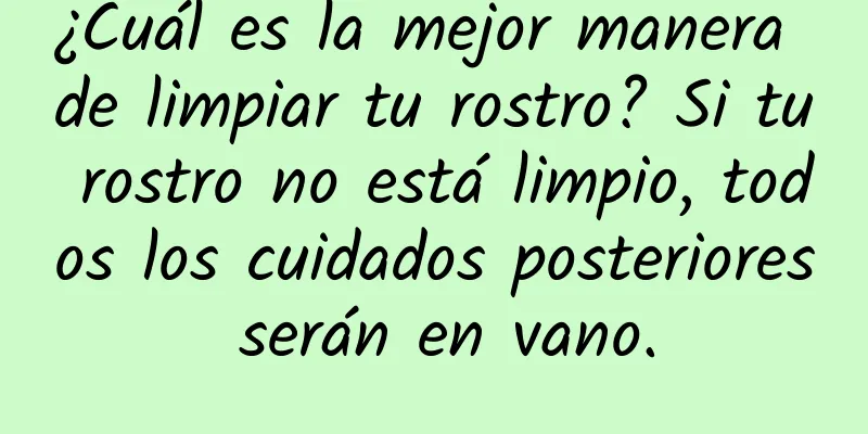 ¿Cuál es la mejor manera de limpiar tu rostro? Si tu rostro no está limpio, todos los cuidados posteriores serán en vano.