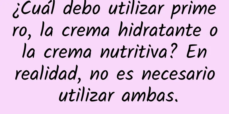 ¿Cuál debo utilizar primero, la crema hidratante o la crema nutritiva? En realidad, no es necesario utilizar ambas.