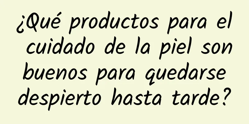 ¿Qué productos para el cuidado de la piel son buenos para quedarse despierto hasta tarde?