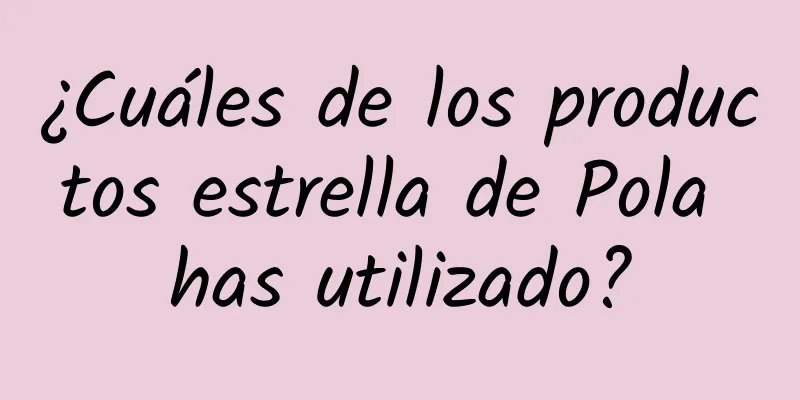 ¿Cuáles de los productos estrella de Pola has utilizado?