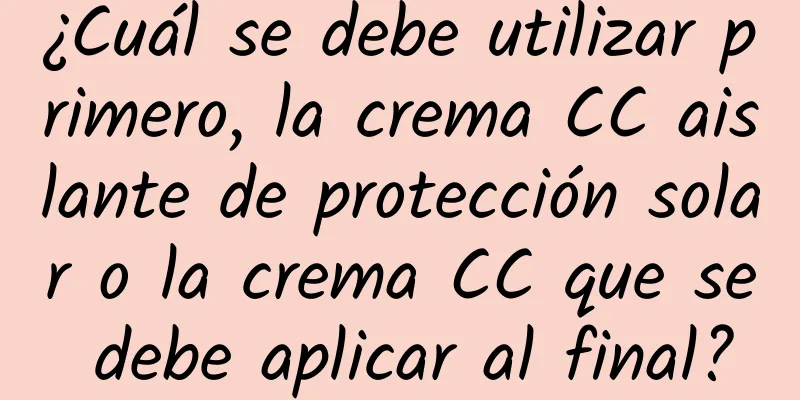 ¿Cuál se debe utilizar primero, la crema CC aislante de protección solar o la crema CC que se debe aplicar al final?