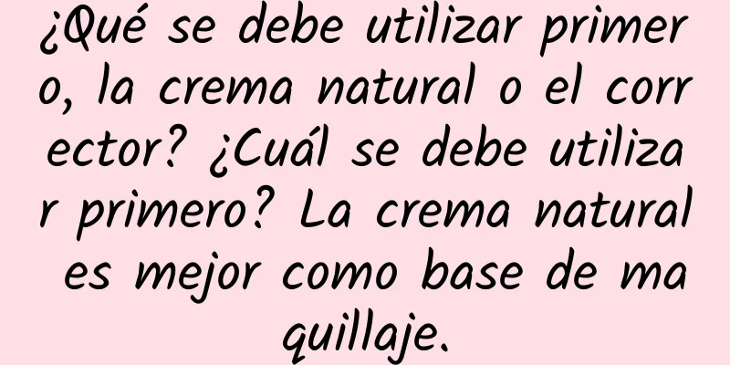 ¿Qué se debe utilizar primero, la crema natural o el corrector? ¿Cuál se debe utilizar primero? La crema natural es mejor como base de maquillaje.