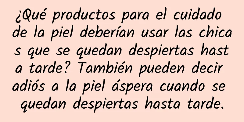 ¿Qué productos para el cuidado de la piel deberían usar las chicas que se quedan despiertas hasta tarde? También pueden decir adiós a la piel áspera cuando se quedan despiertas hasta tarde.