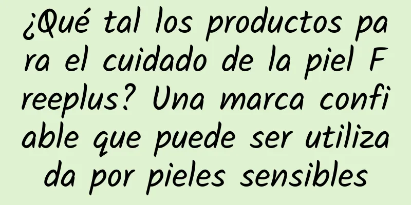 ¿Qué tal los productos para el cuidado de la piel Freeplus? Una marca confiable que puede ser utilizada por pieles sensibles