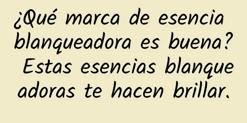 ¿Qué marca de esencia blanqueadora es buena? Estas esencias blanqueadoras te hacen brillar.